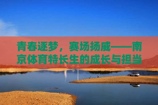 青春逐梦,赛场扬威——南京体育特长生的成长与担当,南京体育特长生,青春逐梦,赛场担当 青春逐梦,赛场扬威——南京体育特长生的成长与担当,南京体育特长生,青春逐梦,赛场担当