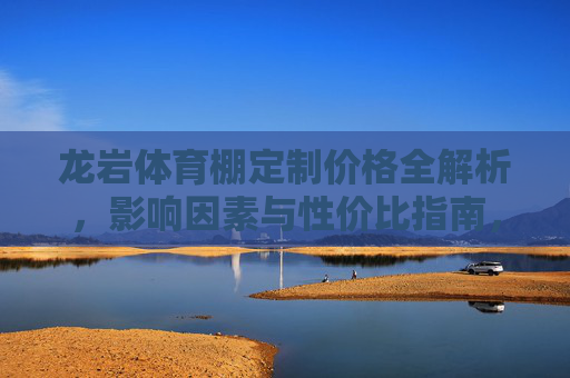 龙岩体育棚定制价格全解析,影响因素与性价比指南,龙岩体育棚定制价格,影响因素与性价比全解析 龙岩体育棚定制价格全解析,影响因素与性价比指南,龙岩体育棚定制价格,影响因素与性价比全解析