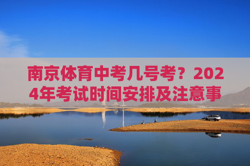 南京体育中考几号考?2024年考试时间安排及注意事项,南京2024年体育中考时间安排及注意事项 南京体育中考几号考?2024年考试时间安排及注意事项,南京2024年体育中考时间安排及注意事项