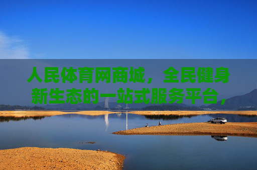 人民体育网商城,全民健身新生态的一站式服务平台,人民体育网商城,全民健身新生态一站式服务平台 人民体育网商城,全民健身新生态的一站式服务平台,人民体育网商城,全民健身新生态一站式服务平台