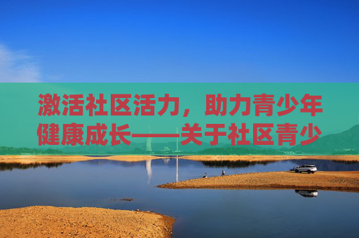 激活社区活力,助力青少年健康成长——关于社区青少年体育发展的提案,社区青少年体育,激活活力,助力成长 激活社区活力,助力青少年健康成长——关于社区青少年体育发展的提案,社区青少年体育,激活活力,助力成长