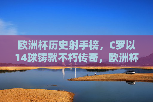 欧洲杯历史射手榜，C罗以14球铸就不朽传奇，欧洲杯历史射手榜，C罗14球铸就不朽传奇