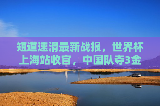 短道速滑最新战报,世界杯上海站收官,中国队夺3金2银,新星闪耀冰场,短道速滑世界杯上海站收官 中国队3金2银新星闪耀 短道速滑最新战报,世界杯上海站收官,中国队夺3金2银,新星闪耀冰场,短道速滑世界杯上海站收官 中国队3金2银新星闪耀