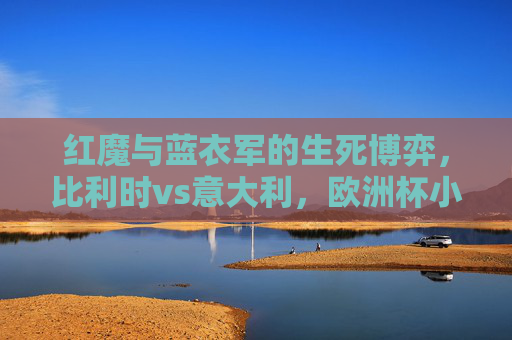 红魔与蓝衣军的生死博弈,比利时vs意大利,欧洲杯小组赛的宿命与救赎,红魔蓝衣军生死战,欧洲杯小组赛的宿命博弈与救赎 红魔与蓝衣军的生死博弈,比利时vs意大利,欧洲杯小组赛的宿命与救赎,红魔蓝衣军生死战,欧洲杯小组赛的宿命博弈与救赎