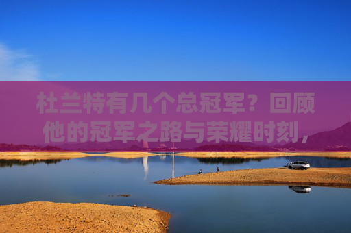 杜兰特有几个总冠军?回顾他的冠军之路与荣耀时刻,杜兰特几个总冠军?回顾他的冠军之路与荣耀时刻 杜兰特有几个总冠军?回顾他的冠军之路与荣耀时刻,杜兰特几个总冠军?回顾他的冠军之路与荣耀时刻