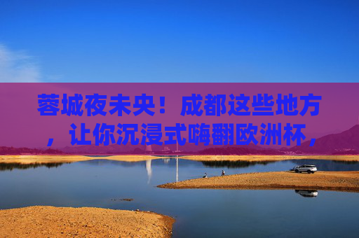 蓉城夜未央!成都这些地方,让你沉浸式嗨翻欧洲杯,蓉城夜未央!沉浸式嗨翻欧洲杯 蓉城夜未央!成都这些地方,让你沉浸式嗨翻欧洲杯,蓉城夜未央!沉浸式嗨翻欧洲杯