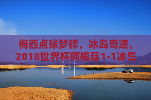 梅西点球梦碎,冰岛奇迹,2018世界杯阿根廷1-1冰岛的冷门启示,梅西点球梦碎,冰岛奇迹,2018世界杯阿根廷1-1冷门启示 梅西点球梦碎,冰岛奇迹,2018世界杯阿根廷1-1冰岛的冷门启示,梅西点球梦碎,冰岛奇迹,2018世界杯阿根廷1-1冷门启示