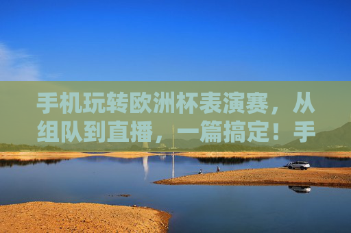 手机玩转欧洲杯表演赛，从组队到直播，一篇搞定！手机玩转欧洲杯表演赛，从组队到直播一篇搞定