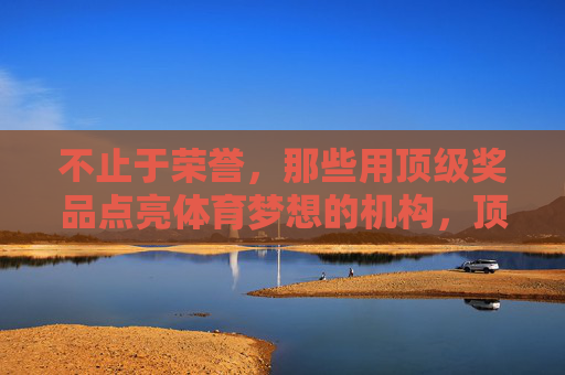 不止于荣誉,那些用顶级奖品点亮体育梦想的机构,顶级奖品点亮体育梦想,不止于荣誉的机构 不止于荣誉,那些用顶级奖品点亮体育梦想的机构,顶级奖品点亮体育梦想,不止于荣誉的机构