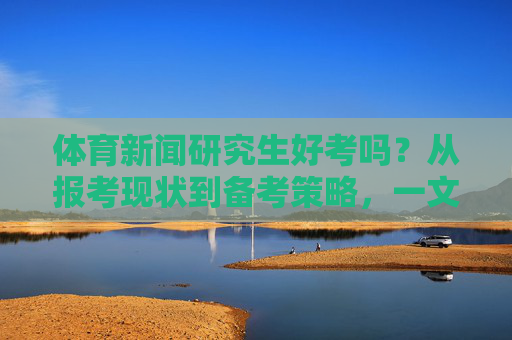 体育新闻研究生好考吗?从报考现状到备考策略,一文读懂,体育新闻研究生报考指南,现状解析与备考策略 体育新闻研究生好考吗?从报考现状到备考策略,一文读懂,体育新闻研究生报考指南,现状解析与备考策略