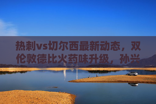 热刺vs切尔西最新动态,双伦敦德比火药味升级,孙兴慜恩佐领衔焦点战,热刺vs切尔西伦敦德比火药味升级,孙兴慜恩佐领衔焦点战 热刺vs切尔西最新动态,双伦敦德比火药味升级,孙兴慜恩佐领衔焦点战,热刺vs切尔西伦敦德比火药味升级,孙兴慜恩佐领衔焦点战