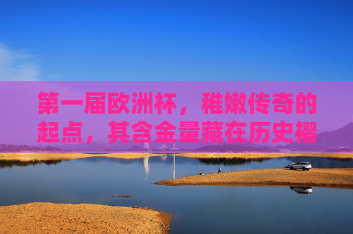 第一届欧洲杯,稚嫩传奇的起点,其含金量藏在历史褶皱里,第一届欧洲杯,稚嫩传奇,历史褶皱里的含金量 第一届欧洲杯,稚嫩传奇的起点,其含金量藏在历史褶皱里,第一届欧洲杯,稚嫩传奇,历史褶皱里的含金量