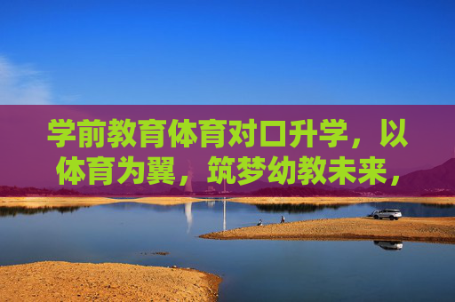 学前教育体育对口升学,以体育为翼,筑梦幼教未来,体育为翼,筑梦幼教未来 学前教育体育对口升学,以体育为翼,筑梦幼教未来,体育为翼,筑梦幼教未来