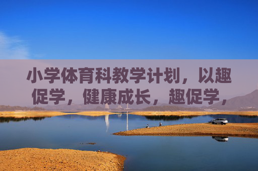 小学体育科教学计划,以趣促学,健康成长,趣促学,健成长,小学体育教学计划 小学体育科教学计划,以趣促学,健康成长,趣促学,健成长,小学体育教学计划