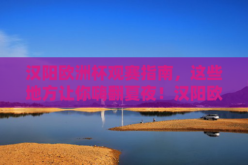 汉阳欧洲杯观赛指南,这些地方让你嗨翻夏夜!汉阳欧洲杯观赛指南,夏夜嗨翻全攻略 汉阳欧洲杯观赛指南,这些地方让你嗨翻夏夜!汉阳欧洲杯观赛指南,夏夜嗨翻全攻略