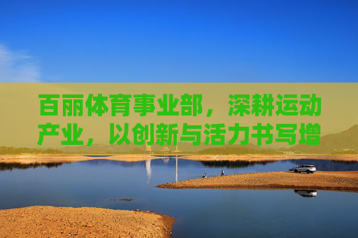 百丽体育事业部,深耕运动产业,以创新与活力书写增长新篇章,百丽体育事业部深耕运动产业 以创新活力书写增长新篇章 百丽体育事业部,深耕运动产业,以创新与活力书写增长新篇章,百丽体育事业部深耕运动产业 以创新活力书写增长新篇章