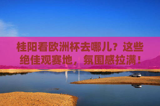 桂阳看欧洲杯去哪儿?这些绝佳观赛地,氛围感拉满!桂阳看欧洲杯去哪?观赛地氛围感拉满! 桂阳看欧洲杯去哪儿?这些绝佳观赛地,氛围感拉满!桂阳看欧洲杯去哪?观赛地氛围感拉满!