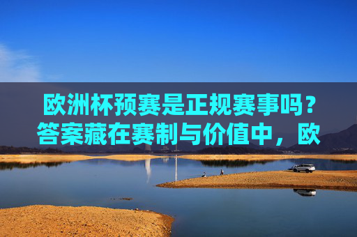 欧洲杯预赛是正规赛事吗?答案藏在赛制与价值中,欧洲杯预赛是否正规赛事?赛制与价值见分晓 欧洲杯预赛是正规赛事吗?答案藏在赛制与价值中,欧洲杯预赛是否正规赛事?赛制与价值见分晓