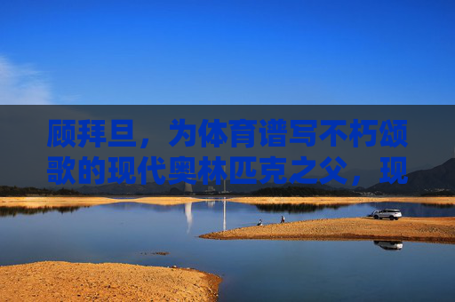 顾拜旦,为体育谱写不朽颂歌的现代奥林匹克之父,现代奥林匹克之父顾拜旦,为体育谱写不朽颂歌 顾拜旦,为体育谱写不朽颂歌的现代奥林匹克之父,现代奥林匹克之父顾拜旦,为体育谱写不朽颂歌
