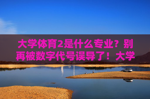 大学体育2是什么专业?别再被数字代号误导了!大学体育2专业揭秘,别再被数字代号误导! 大学体育2是什么专业?别再被数字代号误导了!大学体育2专业揭秘,别再被数字代号误导!