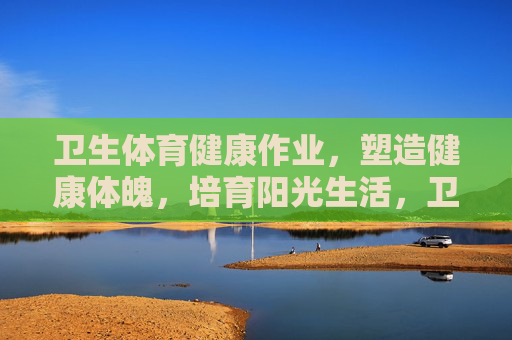 卫生体育健康作业,塑造健康体魄,培育阳光生活,卫生体育健康作业,塑造健康体魄,培育阳光生活 卫生体育健康作业,塑造健康体魄,培育阳光生活,卫生体育健康作业,塑造健康体魄,培育阳光生活