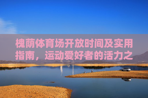 槐荫体育场开放时间及实用指南,运动爱好者的活力之选,槐荫体育场开放时间及实用指南,运动爱好者的活力之选 槐荫体育场开放时间及实用指南,运动爱好者的活力之选,槐荫体育场开放时间及实用指南,运动爱好者的活力之选