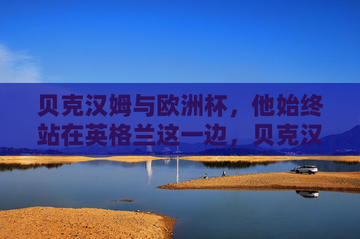 贝克汉姆与欧洲杯,他始终站在英格兰这一边,贝克汉姆与欧洲杯,始终与英格兰同在 贝克汉姆与欧洲杯,他始终站在英格兰这一边,贝克汉姆与欧洲杯,始终与英格兰同在