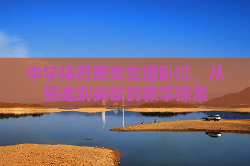 中学体育课女生俯卧撑,从畏难到突破的教学探索 中学体育课女生俯卧撑,从畏难到突破的教学探索