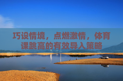 巧设情境,点燃激情,体育课跳高的有效导入策略 巧设情境,点燃激情,体育课跳高的有效导入策略