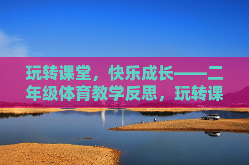 玩转课堂,快乐成长——二年级体育教学反思,玩转课堂,乐促成长——二年级体育教学反思 玩转课堂,快乐成长——二年级体育教学反思,玩转课堂,乐促成长——二年级体育教学反思