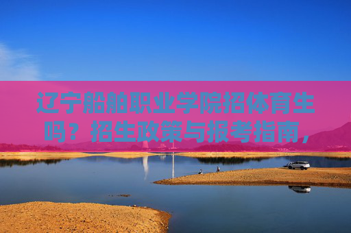 辽宁船舶职业学院招体育生吗?招生政策与报考指南,辽宁船舶职业学院体育生招生政策与报考指南 辽宁船舶职业学院招体育生吗?招生政策与报考指南,辽宁船舶职业学院体育生招生政策与报考指南