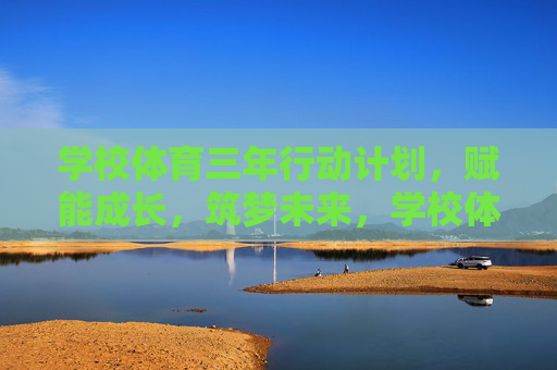 学校体育三年行动计划,赋能成长,筑梦未来,学校体育三年行动计划,赋能成长 筑梦未来 学校体育三年行动计划,赋能成长,筑梦未来,学校体育三年行动计划,赋能成长 筑梦未来