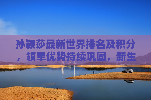 孙颖莎最新世界排名及积分,领军优势持续巩固,新生代标杆闪耀国际乒坛,孙颖莎世界排名积分领跑 新生代标杆闪耀国际乒坛 孙颖莎最新世界排名及积分,领军优势持续巩固,新生代标杆闪耀国际乒坛,孙颖莎世界排名积分领跑 新生代标杆闪耀国际乒坛