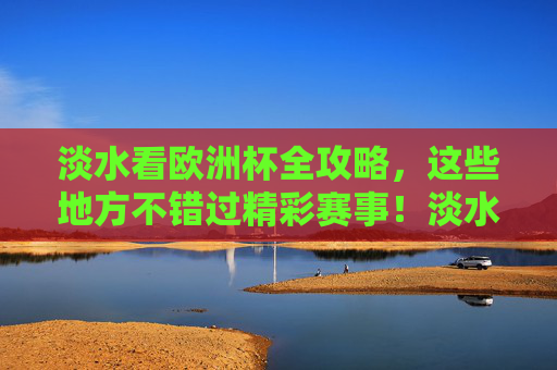 淡水看欧洲杯全攻略,这些地方不错过精彩赛事!淡水看欧洲杯全攻略,不错过精彩赛事的地方 淡水看欧洲杯全攻略,这些地方不错过精彩赛事!淡水看欧洲杯全攻略,不错过精彩赛事的地方