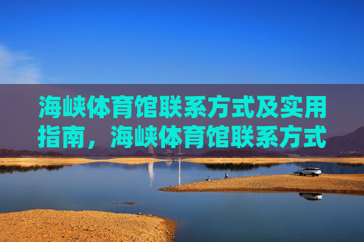 海峡体育馆联系方式及实用指南,海峡体育馆联系方式及实用指南 海峡体育馆联系方式及实用指南,海峡体育馆联系方式及实用指南