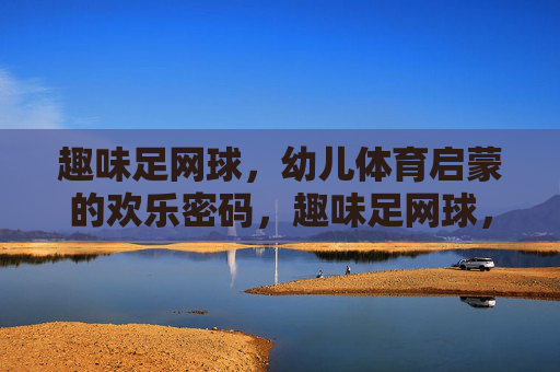趣味足网球,幼儿体育启蒙的欢乐密码,趣味足网球,幼儿体育启蒙的欢乐密码 趣味足网球,幼儿体育启蒙的欢乐密码,趣味足网球,幼儿体育启蒙的欢乐密码