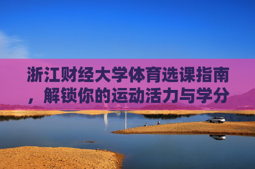 浙江财经大学体育选课指南,解锁你的运动活力与学分之路,浙江财经大学体育选课指南,活力学分双解锁 浙江财经大学体育选课指南,解锁你的运动活力与学分之路,浙江财经大学体育选课指南,活力学分双解锁