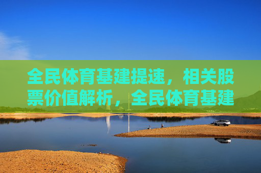 全民体育基建提速,相关股票价值解析,全民体育基建提速,相关股票价值解析 全民体育基建提速,相关股票价值解析,全民体育基建提速,相关股票价值解析