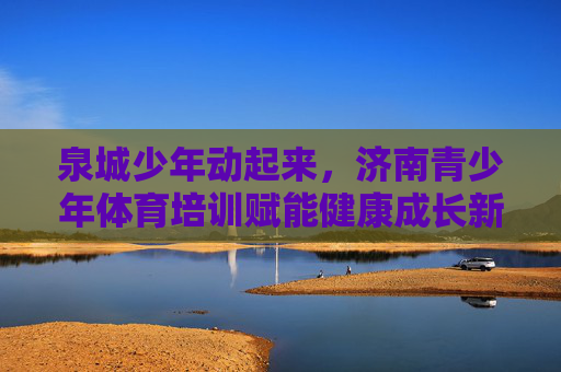 泉城少年动起来,济南青少年体育培训赋能健康成长新篇章,泉城少年动起来,体育培训赋能健康成长新篇章 泉城少年动起来,济南青少年体育培训赋能健康成长新篇章,泉城少年动起来,体育培训赋能健康成长新篇章