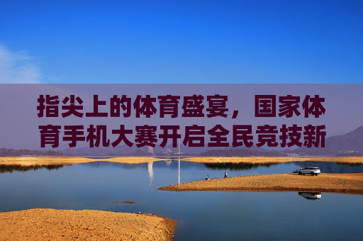 指尖上的体育盛宴,国家体育手机大赛开启全民竞技新时代,国家体育手机大赛,开启全民指尖竞技新时代 指尖上的体育盛宴,国家体育手机大赛开启全民竞技新时代,国家体育手机大赛,开启全民指尖竞技新时代