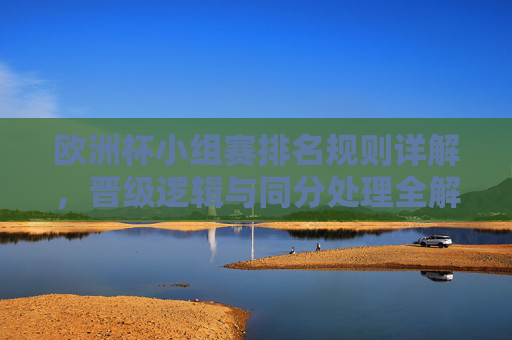 欧洲杯小组赛排名规则详解，晋级逻辑与同分处理全解析，欧洲杯小组赛排名规则，晋级逻辑与同分处理全解析