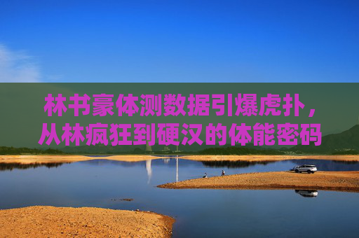 林书豪体测数据引爆虎扑,从林疯狂到硬汉的体能密码,林书豪体测引爆虎扑,从林疯狂到硬汉的体能密码 林书豪体测数据引爆虎扑,从林疯狂到硬汉的体能密码,林书豪体测引爆虎扑,从林疯狂到硬汉的体能密码
