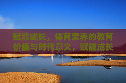 赋能成长,体育素养的教育价值与时代意义,赋能成长,体育素养的教育价值与时代意义 赋能成长,体育素养的教育价值与时代意义,赋能成长,体育素养的教育价值与时代意义