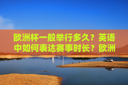 欧洲杯一般举行多久?英语中如何表达赛事时长?欧洲杯赛事时长及英语表达 欧洲杯一般举行多久?英语中如何表达赛事时长?欧洲杯赛事时长及英语表达
