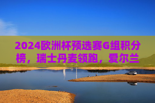 2024欧洲杯预选赛G组积分榜,瑞士丹麦领跑,爱尔兰附加赛在望,2024欧洲杯预选赛G组,瑞士丹麦领跑,爱尔兰附加赛在望 2024欧洲杯预选赛G组积分榜,瑞士丹麦领跑,爱尔兰附加赛在望,2024欧洲杯预选赛G组,瑞士丹麦领跑,爱尔兰附加赛在望