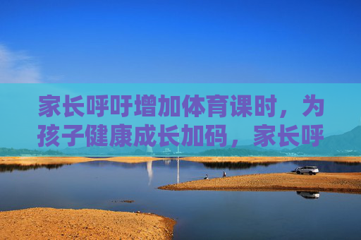家长呼吁增加体育课时,为孩子健康成长加码,家长呼吁增体育课时,护航孩子健康成长 家长呼吁增加体育课时,为孩子健康成长加码,家长呼吁增体育课时,护航孩子健康成长