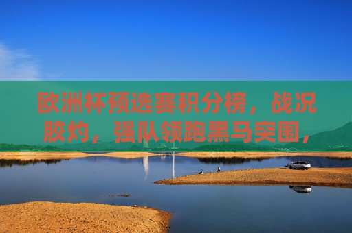 欧洲杯预选赛积分榜,战况胶灼,强队领跑黑马突围,欧洲杯预选赛积分榜战况胶灼,强队领跑黑马突围 欧洲杯预选赛积分榜,战况胶灼,强队领跑黑马突围,欧洲杯预选赛积分榜战况胶灼,强队领跑黑马突围