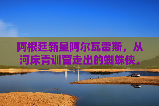阿根廷新星阿尔瓦雷斯,从河床青训营走出的蜘蛛侠,蓝月军团的未来锋线尖刀,阿尔瓦雷斯,河床青训的蜘蛛侠,蓝月锋线未来尖刀 阿根廷新星阿尔瓦雷斯,从河床青训营走出的蜘蛛侠,蓝月军团的未来锋线尖刀,阿尔瓦雷斯,河床青训的蜘蛛侠,蓝月锋线未来尖刀