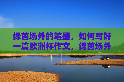 绿茵场外的笔墨,如何写好一篇欧洲杯作文,绿茵场外落笔墨,欧洲杯作文巧成文 绿茵场外的笔墨,如何写好一篇欧洲杯作文,绿茵场外落笔墨,欧洲杯作文巧成文