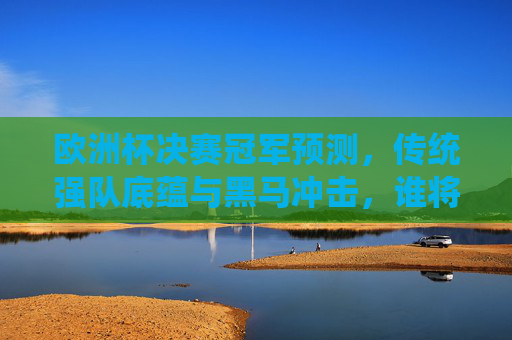 欧洲杯决赛冠军预测,传统强队底蕴与黑马冲击,谁将笑到最后?欧洲杯决赛冠军预测,传统强队底蕴与黑马冲击,谁将笑到最后? 欧洲杯决赛冠军预测,传统强队底蕴与黑马冲击,谁将笑到最后?欧洲杯决赛冠军预测,传统强队底蕴与黑马冲击,谁将笑到最后?